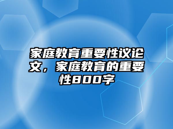 家庭教育重要性議論文，家庭教育的重要性800字