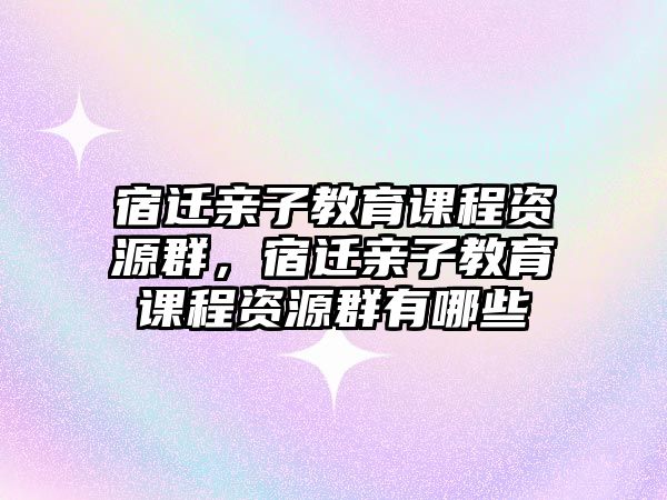 宿遷親子教育課程資源群，宿遷親子教育課程資源群有哪些