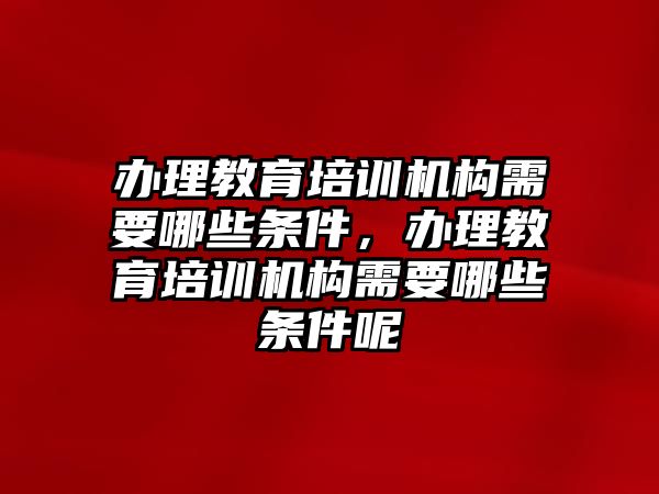 辦理教育培訓(xùn)機(jī)構(gòu)需要哪些條件，辦理教育培訓(xùn)機(jī)構(gòu)需要哪些條件呢