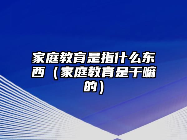 家庭教育是指什么東西（家庭教育是干嘛的）