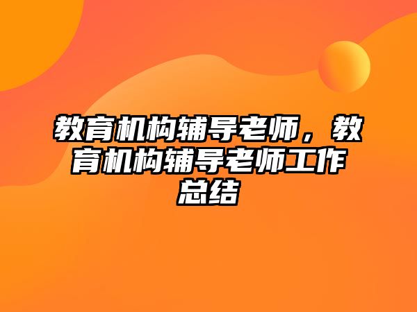 教育機構(gòu)輔導(dǎo)老師，教育機構(gòu)輔導(dǎo)老師工作總結(jié)