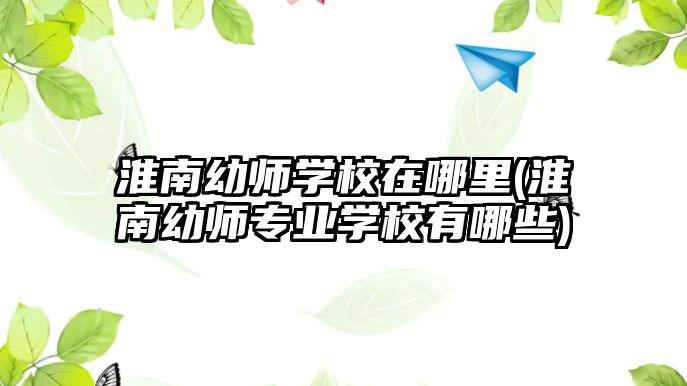 淮南幼師學(xué)校在哪里(淮南幼師專業(yè)學(xué)校有哪些)