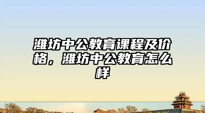 濰坊中公教育課程及價格，濰坊中公教育怎么樣