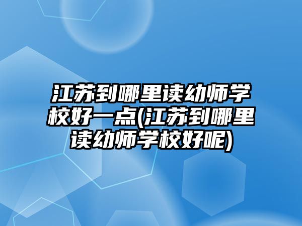 江蘇到哪里讀幼師學(xué)校好一點(diǎn)(江蘇到哪里讀幼師學(xué)校好呢)