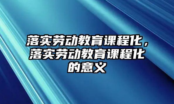 落實(shí)勞動教育課程化，落實(shí)勞動教育課程化的意義