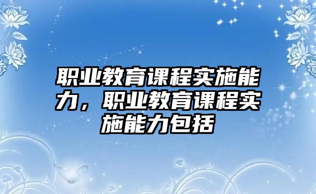 職業(yè)教育課程實施能力，職業(yè)教育課程實施能力包括