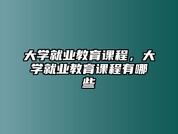 大學(xué)就業(yè)教育課程，大學(xué)就業(yè)教育課程有哪些