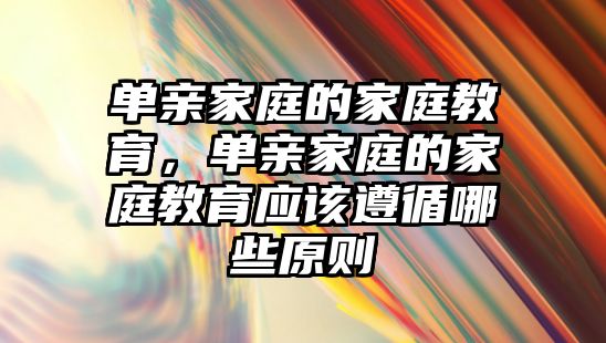 單親家庭的家庭教育，單親家庭的家庭教育應(yīng)該遵循哪些原則