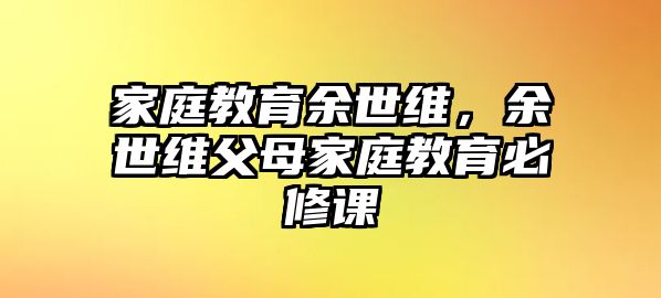 家庭教育余世維，余世維父母家庭教育必修課