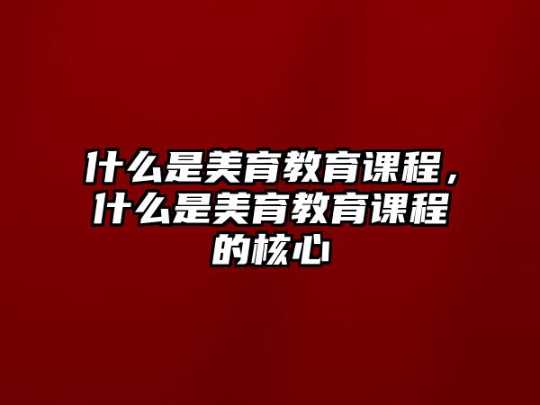 什么是美育教育課程，什么是美育教育課程的核心