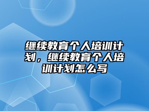 繼續(xù)教育個人培訓(xùn)計劃，繼續(xù)教育個人培訓(xùn)計劃怎么寫