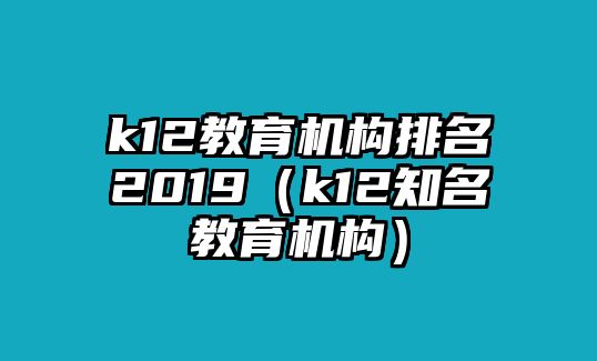 k12教育機(jī)構(gòu)排名2019（k12知名教育機(jī)構(gòu)）