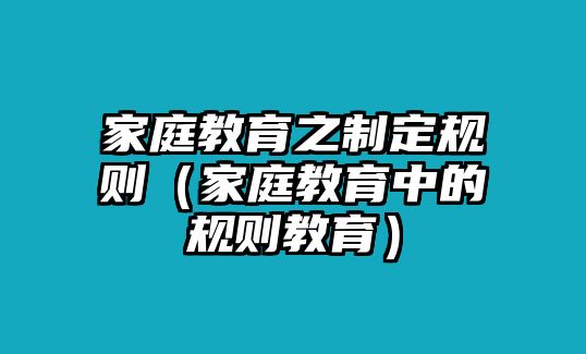 家庭教育之制定規(guī)則（家庭教育中的規(guī)則教育）