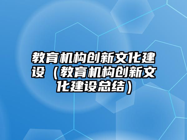 教育機構(gòu)創(chuàng)新文化建設（教育機構(gòu)創(chuàng)新文化建設總結(jié)）