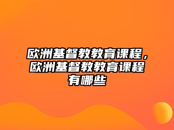 歐洲基督教教育課程，歐洲基督教教育課程有哪些