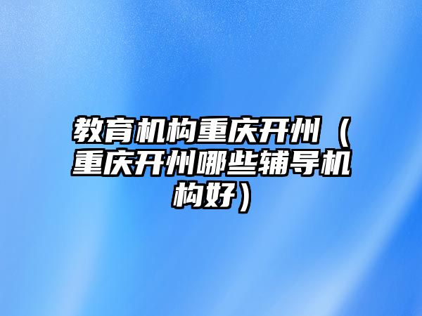 教育機構(gòu)重慶開州（重慶開州哪些輔導機構(gòu)好）