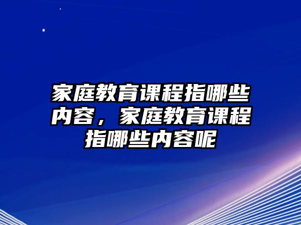 家庭教育課程指哪些內(nèi)容，家庭教育課程指哪些內(nèi)容呢