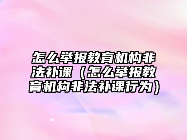 怎么舉報教育機構(gòu)非法補課（怎么舉報教育機構(gòu)非法補課行為）