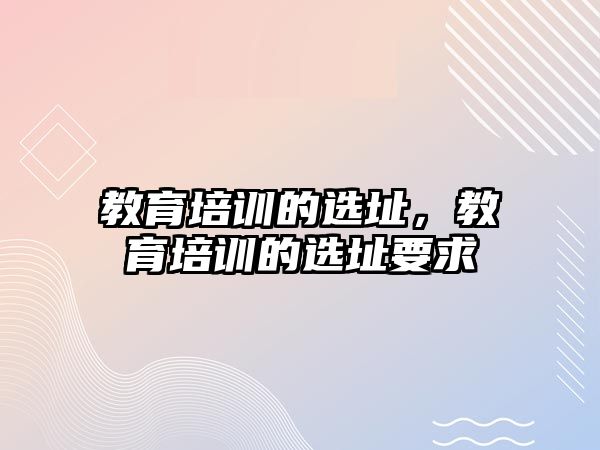 教育培訓(xùn)的選址，教育培訓(xùn)的選址要求