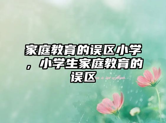 家庭教育的誤區(qū)小學，小學生家庭教育的誤區(qū)