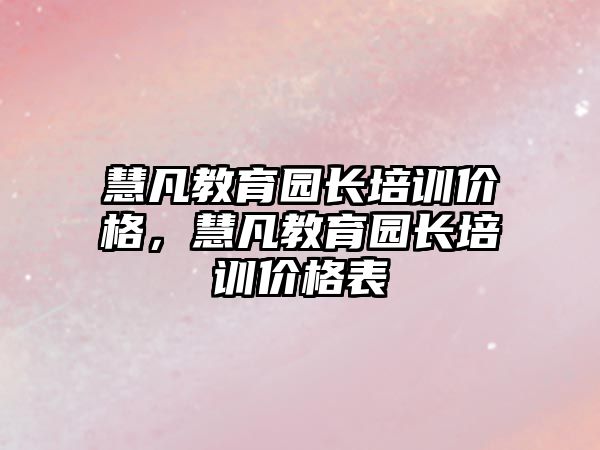 慧凡教育園長培訓價格，慧凡教育園長培訓價格表