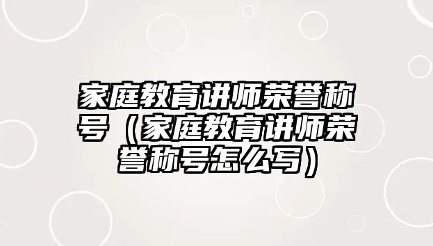 家庭教育講師榮譽稱號（家庭教育講師榮譽稱號怎么寫）