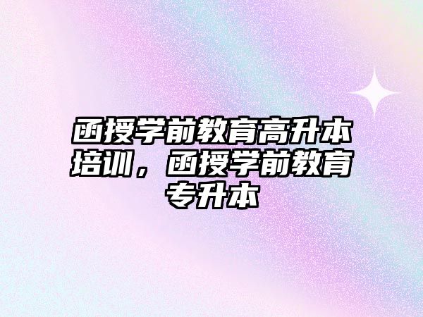 函授學(xué)前教育高升本培訓(xùn)，函授學(xué)前教育專升本