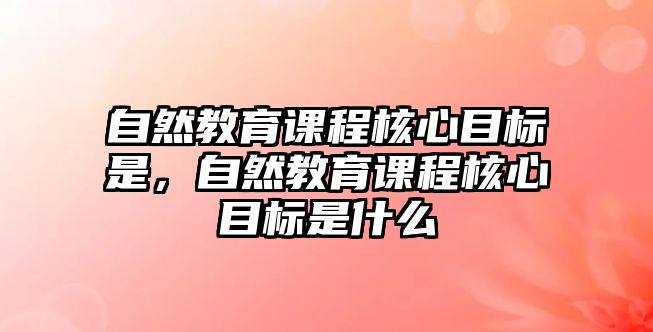 自然教育課程核心目標(biāo)是，自然教育課程核心目標(biāo)是什么