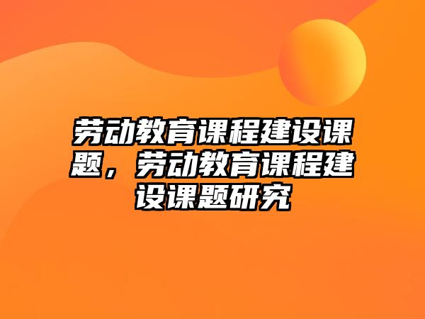 勞動(dòng)教育課程建設(shè)課題，勞動(dòng)教育課程建設(shè)課題研究