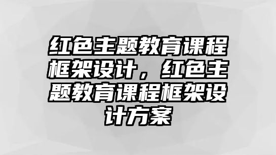 紅色主題教育課程框架設(shè)計，紅色主題教育課程框架設(shè)計方案