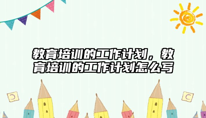 教育培訓的工作計劃，教育培訓的工作計劃怎么寫