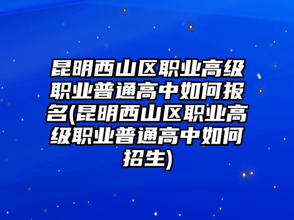 昆明西山區(qū)職業(yè)高級(jí)職業(yè)普通高中如何報(bào)名(昆明西山區(qū)職業(yè)高級(jí)職業(yè)普通高中如何招生)