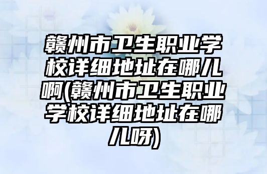 贛州市衛(wèi)生職業(yè)學校詳細地址在哪兒啊(贛州市衛(wèi)生職業(yè)學校詳細地址在哪兒呀)