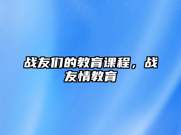 戰(zhàn)友們的教育課程，戰(zhàn)友情教育