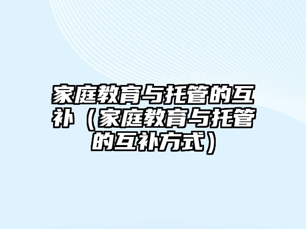 家庭教育與托管的互補(bǔ)（家庭教育與托管的互補(bǔ)方式）