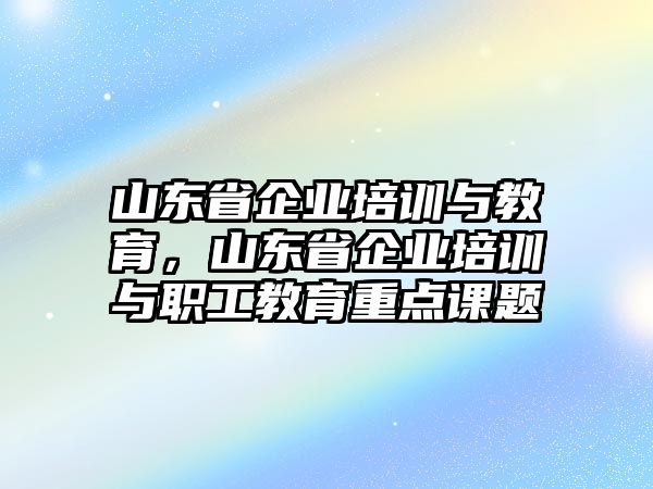 山東省企業(yè)培訓與教育，山東省企業(yè)培訓與職工教育重點課題