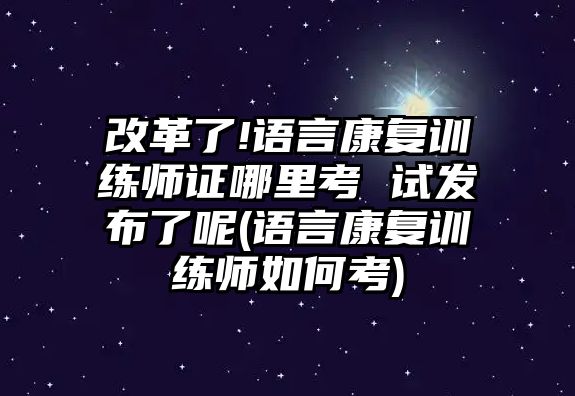 改革了!語言康復(fù)訓(xùn)練師證哪里考 試發(fā)布了呢(語言康復(fù)訓(xùn)練師如何考)