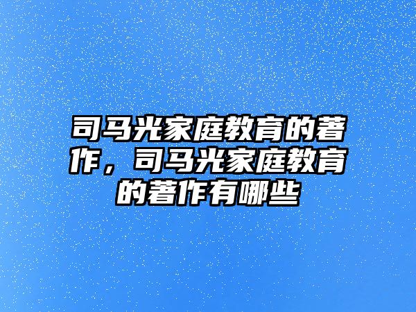 司馬光家庭教育的著作，司馬光家庭教育的著作有哪些