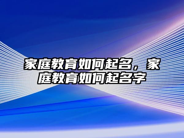 家庭教育如何起名，家庭教育如何起名字