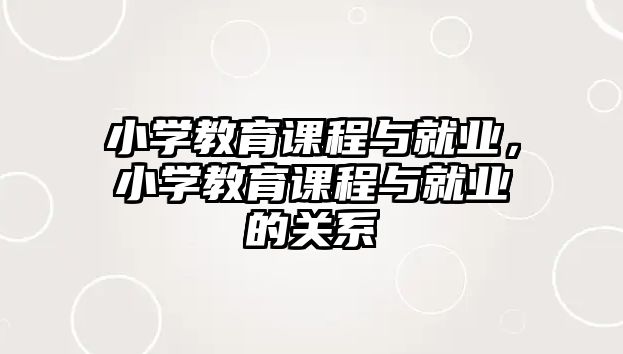 小學(xué)教育課程與就業(yè)，小學(xué)教育課程與就業(yè)的關(guān)系