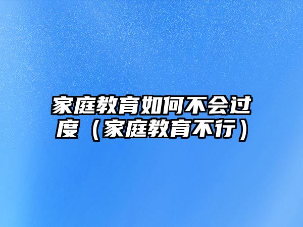 家庭教育如何不會過度（家庭教育不行）