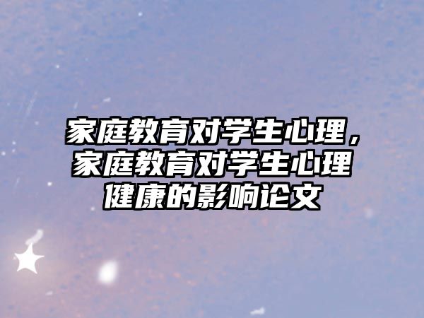 家庭教育對學(xué)生心理，家庭教育對學(xué)生心理健康的影響論文