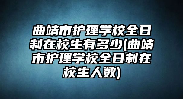 曲靖市護(hù)理學(xué)校全日制在校生有多少(曲靖市護(hù)理學(xué)校全日制在校生人數(shù))