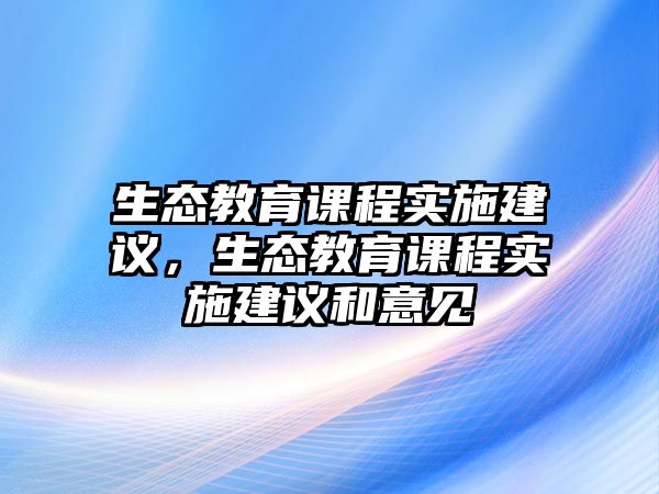 生態(tài)教育課程實施建議，生態(tài)教育課程實施建議和意見