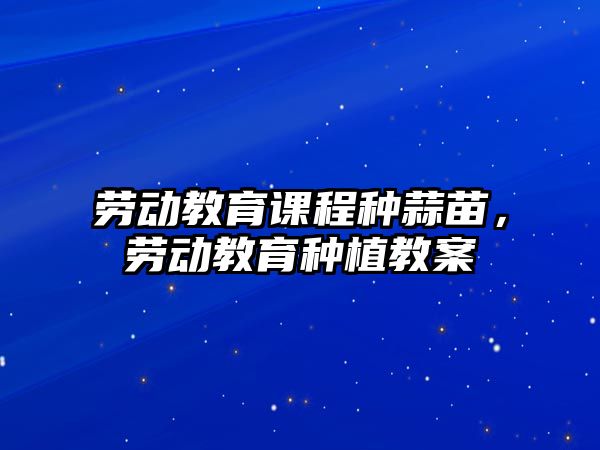 勞動教育課程種蒜苗，勞動教育種植教案