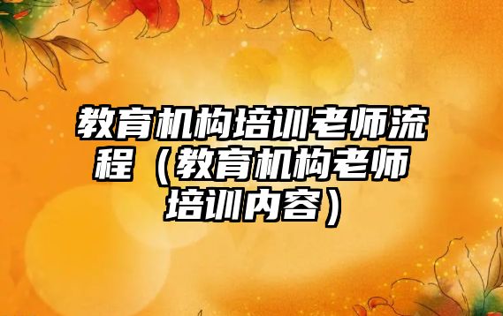 教育機構(gòu)培訓老師流程（教育機構(gòu)老師培訓內(nèi)容）