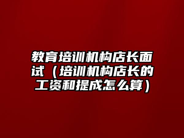 教育培訓(xùn)機構(gòu)店長面試（培訓(xùn)機構(gòu)店長的工資和提成怎么算）