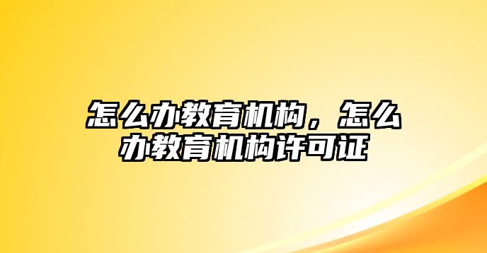 怎么辦教育機(jī)構(gòu)，怎么辦教育機(jī)構(gòu)許可證