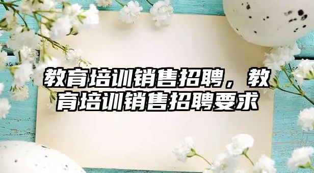 教育培訓銷售招聘，教育培訓銷售招聘要求