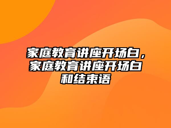 家庭教育講座開場白，家庭教育講座開場白和結(jié)束語